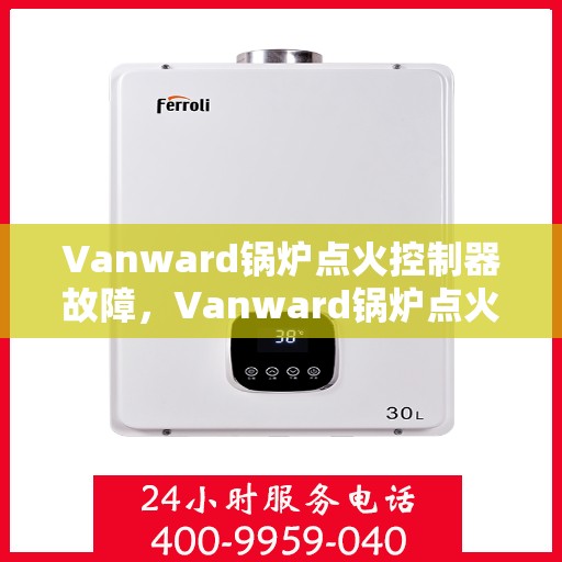 Vanward锅炉点火控制器故障，Vanward锅炉点火控制器故障解析与解决方案