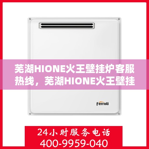 芜湖HIONE火王壁挂炉客服热线，芜湖HIONE火王壁挂炉客户服务热线解析