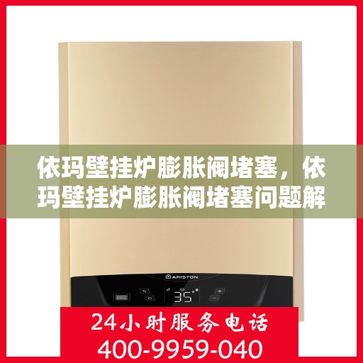依玛壁挂炉膨胀阀堵塞，依玛壁挂炉膨胀阀堵塞问题解析与应对方案