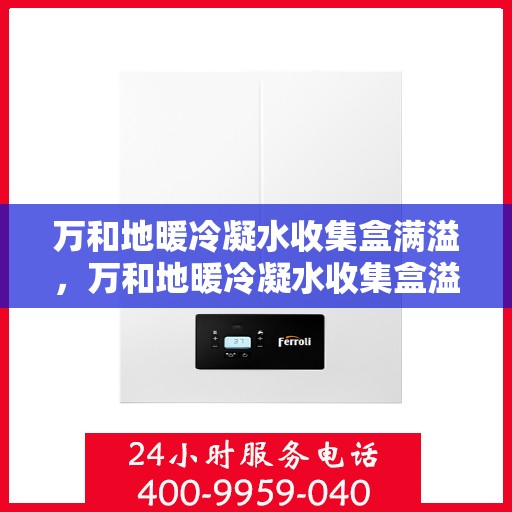 万和地暖冷凝水收集盒满溢，万和地暖冷凝水收集盒溢满问题解析