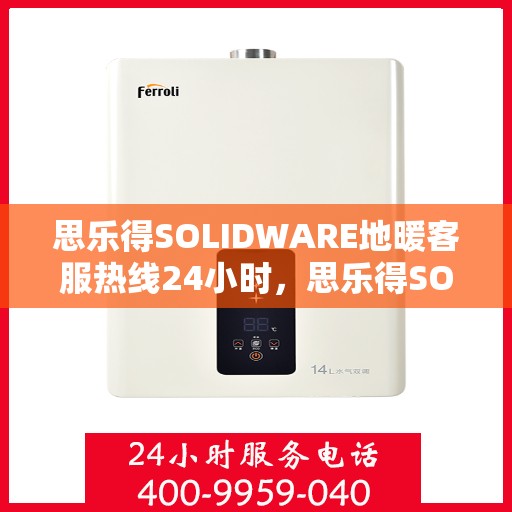 思乐得SOLIDWARE地暖客服热线24小时，思乐得SOLIDWARE地暖全天候客服热线，温暖服务不打烊