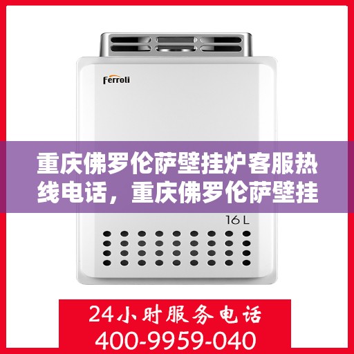 重庆佛罗伦萨壁挂炉客服热线电话，重庆佛罗伦萨壁挂炉客服热线全攻略，一键解决您的疑问与需求！