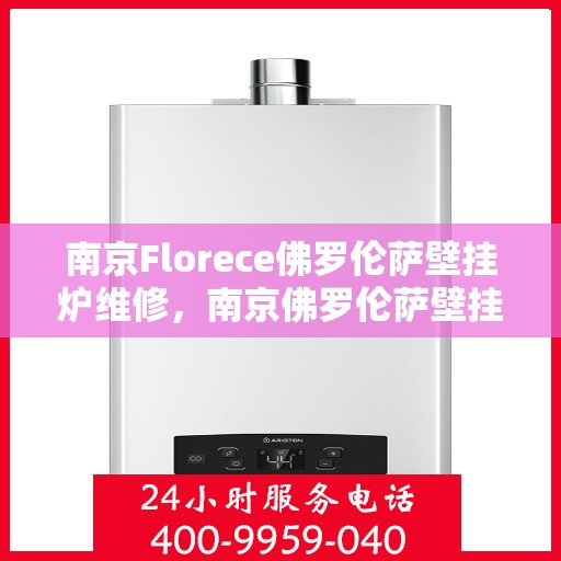 南京Florece佛罗伦萨壁挂炉维修，南京佛罗伦萨壁挂炉维修指南