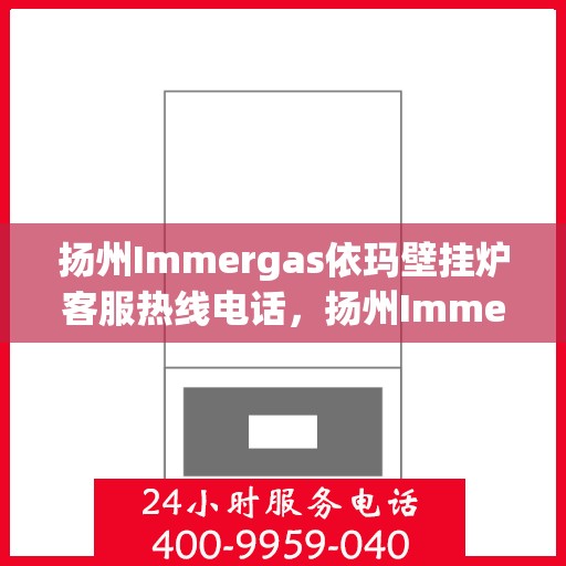 扬州Immergas依玛壁挂炉客服热线电话，扬州Immergas依玛壁挂炉客服热线全攻略，专业解答，贴心服务热线电话一览