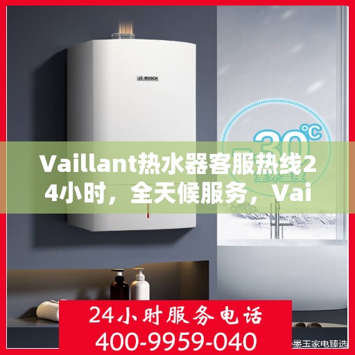 Vaillant热水器客服热线24小时,全天候服务,Vaillant热水器客服热线在线解答 Vaillant热水器客服热线24小时,全天候服务,Vaillant热水器客服热线在线解答