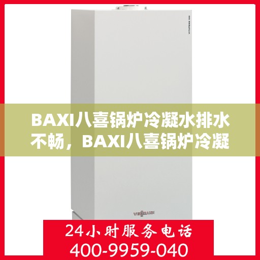BAXI八喜锅炉冷凝水排水不畅,BAXI八喜锅炉冷凝水排水问题解析,成因与解决方案 BAXI八喜锅炉冷凝水排水不畅,BAXI八喜锅炉冷凝水排水问题解析,成因与解决方案