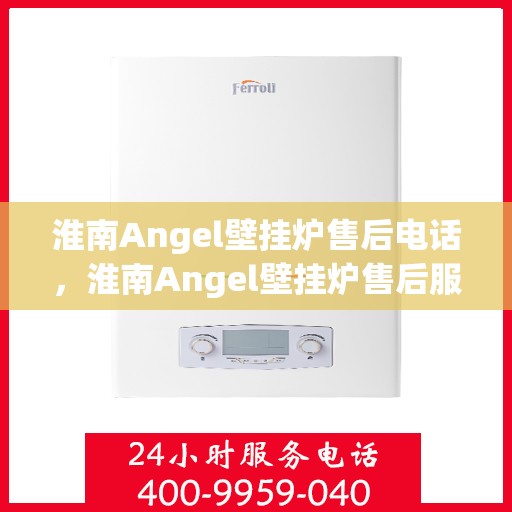 淮南Angel壁挂炉售后电话，淮南Angel壁挂炉售后服务热线及电话查询指南