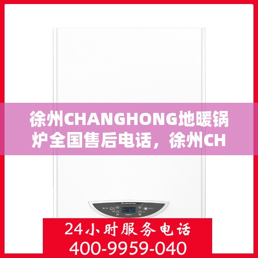 徐州CHANGHONG地暖锅炉全国售后电话，徐州CHANGHONG地暖锅炉售后服务热线及全国电话汇总