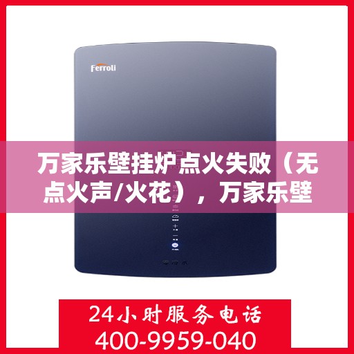 万家乐壁挂炉点火失败（无点火声/火花），万家乐壁挂炉点火故障解析，无声无息中的点火失败原因探究
