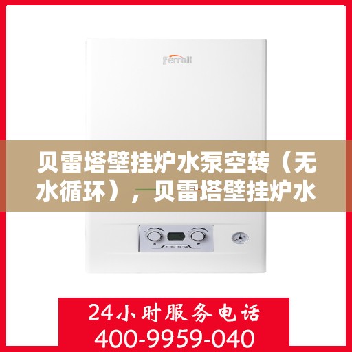 贝雷塔壁挂炉水泵空转(无水循环),贝雷塔壁挂炉水泵空转故障解析,无水循环如何应对? 贝雷塔壁挂炉水泵空转(无水循环),贝雷塔壁挂炉水泵空转故障解析,无水循环如何应对?