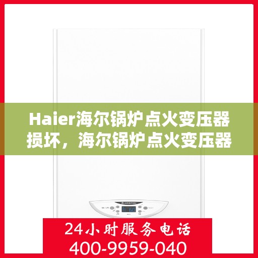 Haier海尔锅炉点火变压器损坏，海尔锅炉点火变压器故障解析与应对之道