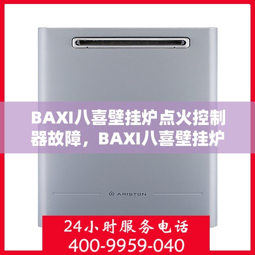 BAXI八喜壁挂炉点火控制器故障，BAXI八喜壁挂炉点火控制器故障解析与解决方案