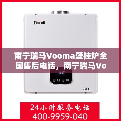 南宁瑞马Vooma壁挂炉全国售后电话，南宁瑞马Vooma壁挂炉售后服务热线及电话全攻略