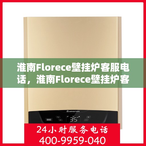 淮南Florece壁挂炉客服电话，淮南Florece壁挂炉客服热线查询