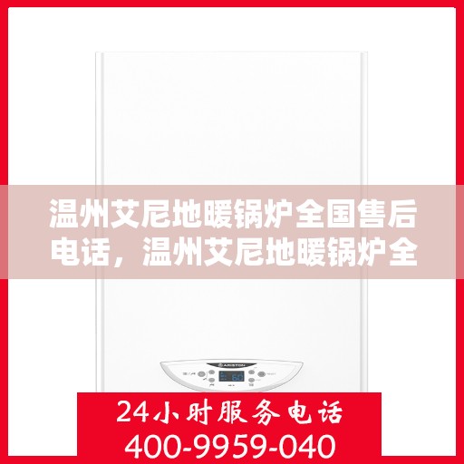 温州艾尼地暖锅炉全国售后电话，温州艾尼地暖锅炉全国售后服务热线及电话支持详解