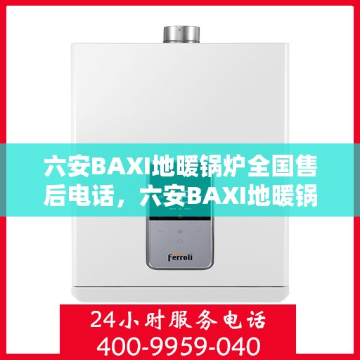 六安BAXI地暖锅炉全国售后电话，六安BAXI地暖锅炉售后全国服务热线及维修指南