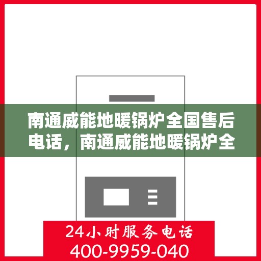 南通威能地暖锅炉全国售后电话，南通威能地暖锅炉全国售后热线及服务中心电话介绍