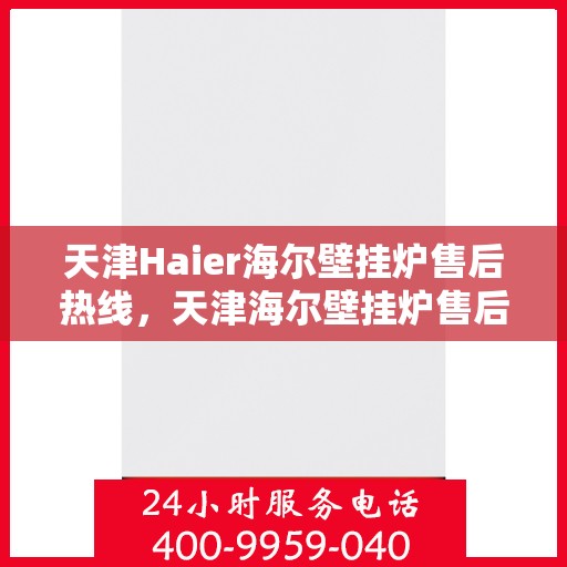 天津Haier海尔壁挂炉售后热线，天津海尔壁挂炉售后热线，专业维修与贴心服务团队为您保驾护航