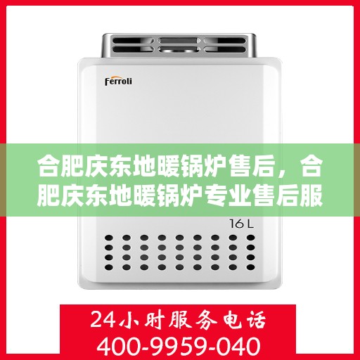 合肥庆东地暖锅炉售后，合肥庆东地暖锅炉专业售后服务团队，全方位技术支持，保障您的温暖生活！
