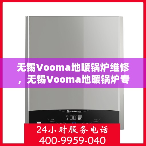 无锡Vooma地暖锅炉维修，无锡Vooma地暖锅炉专业维修与保养指南