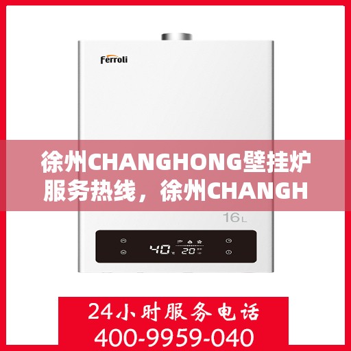徐州CHANGHONG壁挂炉服务热线，徐州CHANGHONG壁挂炉服务热线，专业维修与售后支持团队为您护航温暖生活