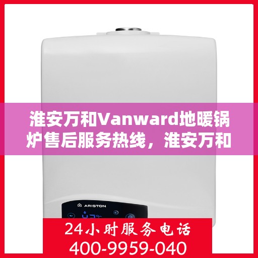 淮安万和Vanward地暖锅炉售后服务热线，淮安万和Vanward地暖锅炉售后服务热线，专业团队为您提供贴心服务