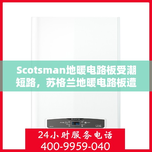 Scotsman地暖电路板受潮短路，苏格兰地暖电路板遭遇潮湿危机，短路隐患揭秘