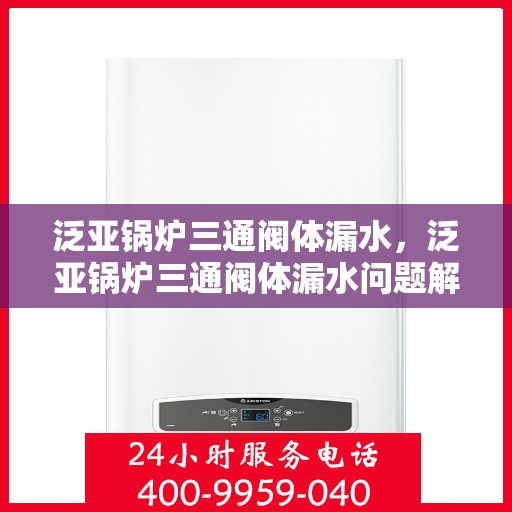 泛亚锅炉三通阀体漏水，泛亚锅炉三通阀体漏水问题解析