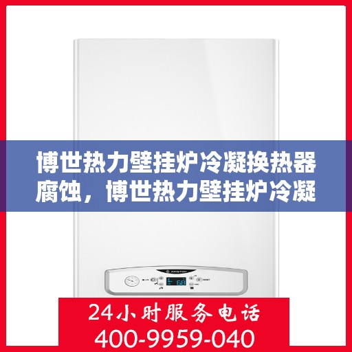 博世热力壁挂炉冷凝换热器腐蚀，博世热力壁挂炉冷凝换热器腐蚀问题解析