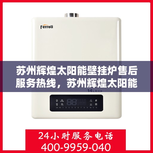 苏州辉煌太阳能壁挂炉售后服务热线，苏州辉煌太阳能壁挂炉售后热线，专业服务，温暖您的每一个冬季