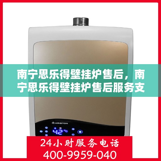 南宁思乐得壁挂炉售后，南宁思乐得壁挂炉售后服务支持详解