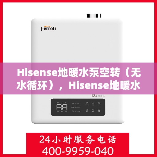Hisense地暖水泵空转（无水循环），Hisense地暖水泵无水循环空转问题解析