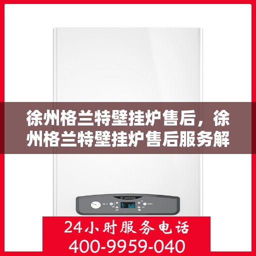 徐州格兰特壁挂炉售后，徐州格兰特壁挂炉售后服务解析