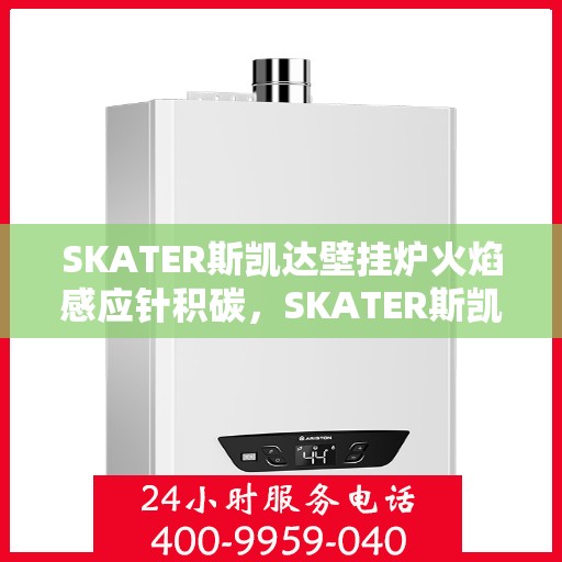 SKATER斯凯达壁挂炉火焰感应针积碳，SKATER斯凯达壁挂炉火焰感应针积碳问题解析与应对之道