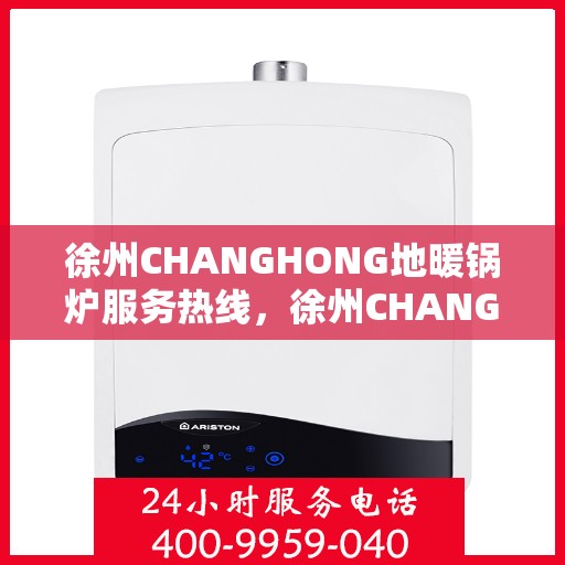 徐州CHANGHONG地暖锅炉服务热线，徐州CHANGHONG地暖锅炉服务热线，专业维修与咨询一站式解决
