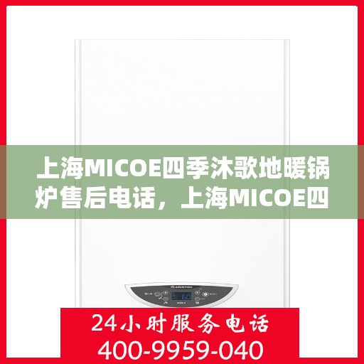 上海MICOE四季沐歌地暖锅炉售后电话，上海MICOE四季沐歌地暖锅炉售后服务热线及电话支持详解