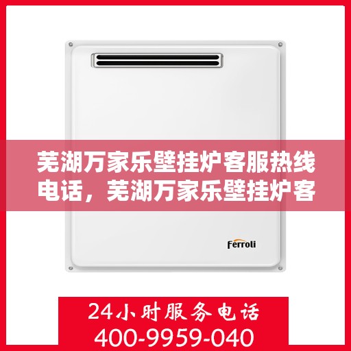 芜湖万家乐壁挂炉客服热线电话，芜湖万家乐壁挂炉客服热线全攻略，一键拨打，解决您所有疑问！