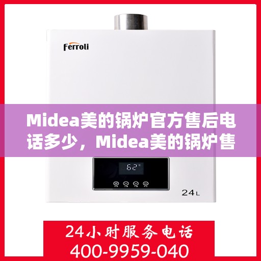 Midea美的锅炉官方售后电话多少，Midea美的锅炉售后服务热线及电话全解析