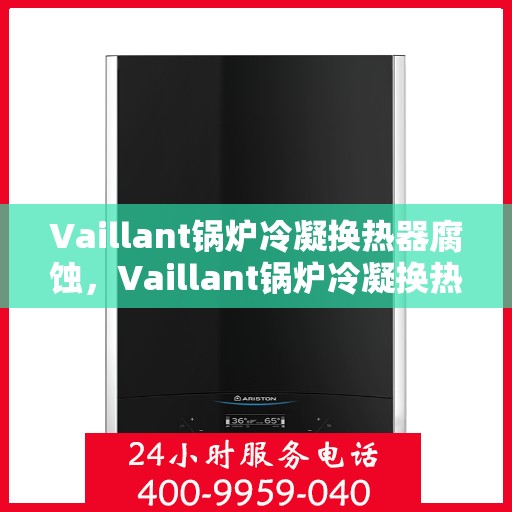 Vaillant锅炉冷凝换热器腐蚀，Vaillant锅炉冷凝换热器腐蚀解析与防护策略