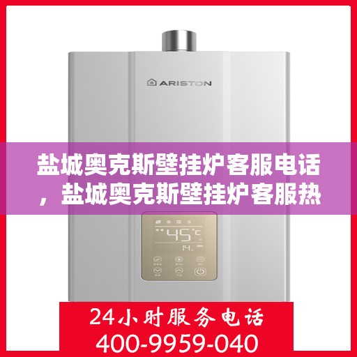 盐城奥克斯壁挂炉客服电话，盐城奥克斯壁挂炉客服热线及售后服务指南