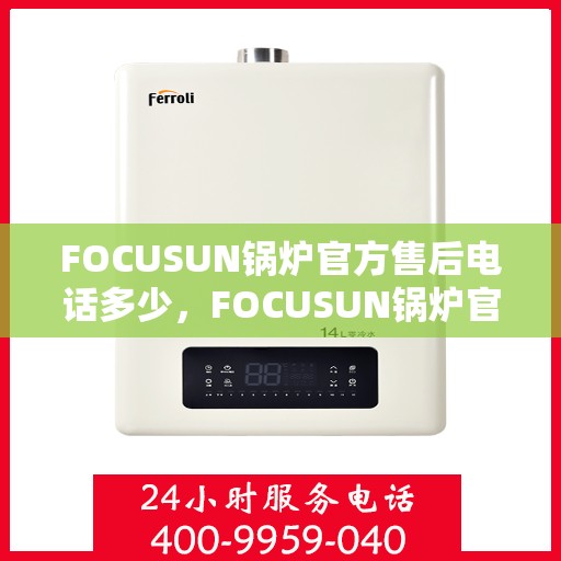 FOCUSUN锅炉官方售后电话多少,FOCUSUN锅炉官方售后电话热线及售后服务一览 FOCUSUN锅炉官方售后电话多少,FOCUSUN锅炉官方售后电话热线及售后服务一览