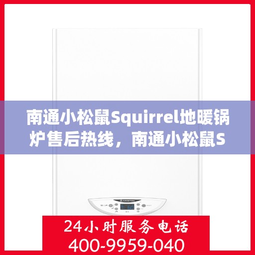 南通小松鼠Squirrel地暖锅炉售后热线，南通小松鼠Squirrel地暖锅炉售后服务热线及支持详解