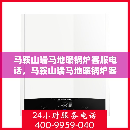 马鞍山瑞马地暖锅炉客服电话，马鞍山瑞马地暖锅炉客服热线及咨询服务指南