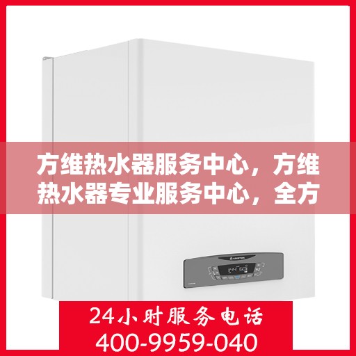 方维热水器服务中心，方维热水器专业服务中心，全方位服务，温暖您的生活