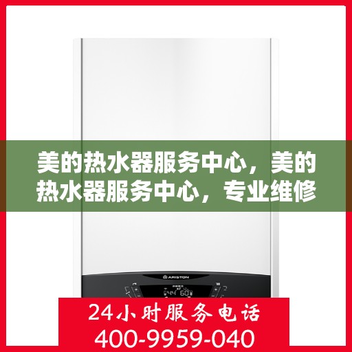 美的热水器服务中心,美的热水器服务中心,专业维修与贴心服务 美的热水器服务中心,美的热水器服务中心,专业维修与贴心服务