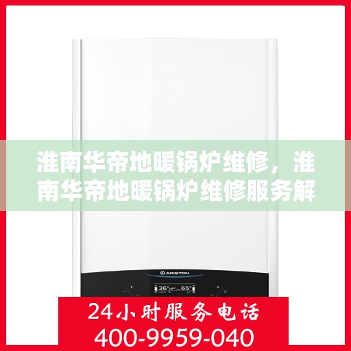 淮南华帝地暖锅炉维修，淮南华帝地暖锅炉维修服务解析