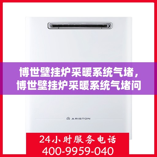 博世壁挂炉采暖系统气堵，博世壁挂炉采暖系统气堵问题及解决方案