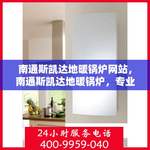 南通斯凯达地暖锅炉网站，南通斯凯达地暖锅炉，专业供暖解决方案的领先网站