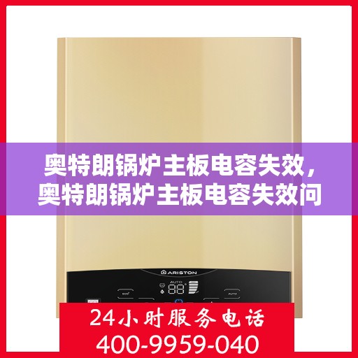 奥特朗锅炉主板电容失效，奥特朗锅炉主板电容失效问题解析
