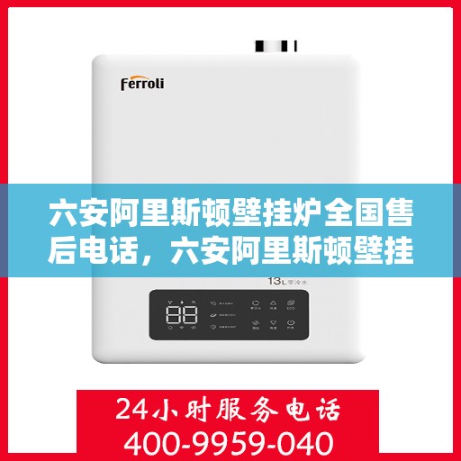 六安阿里斯顿壁挂炉全国售后电话，六安阿里斯顿壁挂炉售后全国服务热线及电话查询指南